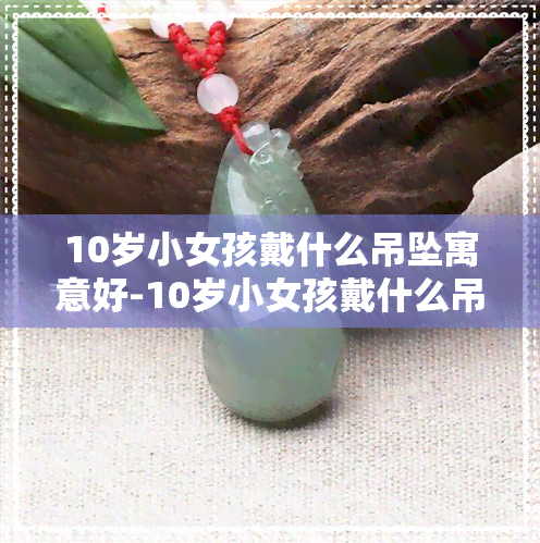 10岁小女孩戴什么吊坠寓意好-10岁小女孩戴什么吊坠寓意好一点