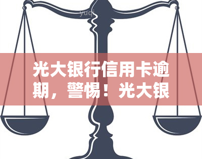 光大银行信用卡逾期，警惕！光大银行信用卡逾期可能导致严重后果