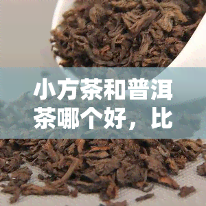 小方茶和普洱茶哪个好，比较一下：小方茶和普洱茶，哪一个更好？