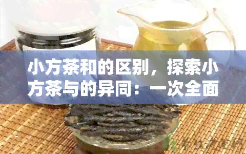 小方茶和的区别，探索小方茶与的异同：一次全面的比较分析