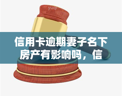 信用卡逾期妻子名下房产有影响吗，信用卡逾期是否会影响妻子名下的房产？