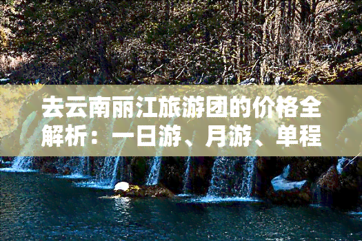 去云南丽江旅游团的价格全解析：一日游、月游、单程票、跟团费用一网打尽！