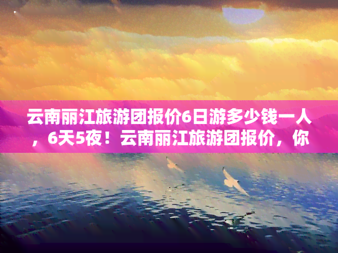 云南丽江旅游团报价6日游多少钱一人，6天5夜！云南丽江旅游团报价，你一个人需要花多少钱？