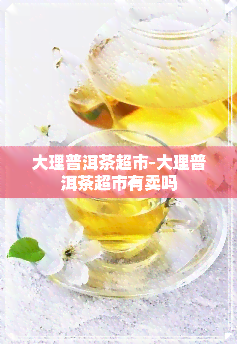 大理普洱茶超市-大理普洱茶超市有卖吗