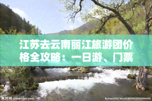 江苏去云南丽江旅游团价格全攻略：一日游、门票、总费用详细解析