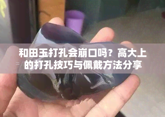 和田玉打孔会崩口吗？高大上的打孔技巧与佩戴方法分享