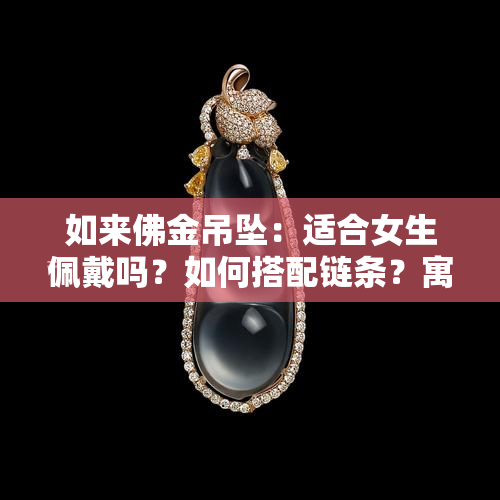 如来佛金吊坠：适合女生佩戴吗？如何搭配链条？寓意及象征意义详解，附图全览