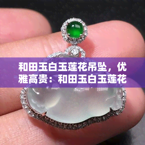 和田玉白玉莲花吊坠，优雅高贵：和田玉白玉莲花吊坠，展现东方韵味之美！