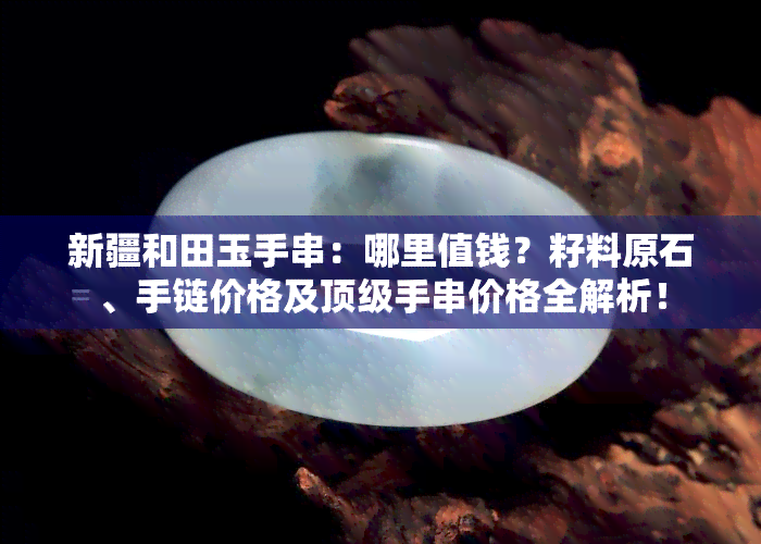 新疆和田玉手串：哪里值钱？籽料原石、手链价格及顶级手串价格全解析！