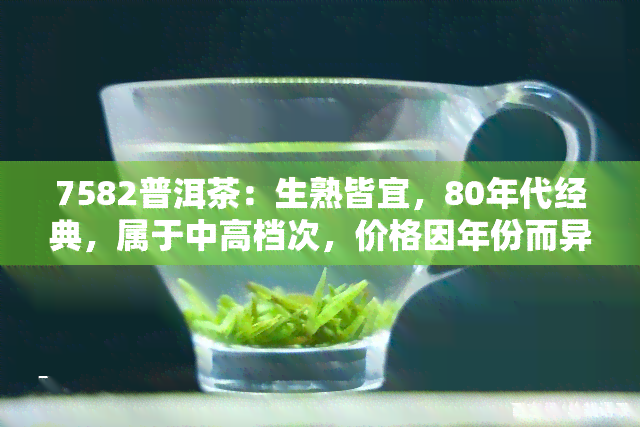 7582普洱茶：生熟皆宜，80年代经典，属于中高档次，价格因年份而异