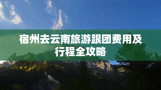 宿州去云南旅游跟团费用及行程全攻略