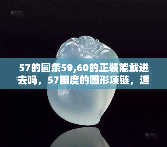 57的圆条59,60的正装能戴进去吗，57围度的圆形项链，适合佩戴59、60厘米的正装吗？