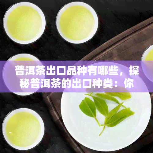 普洱茶出口品种有哪些，探秘普洱茶的出口种类：你知道多少？