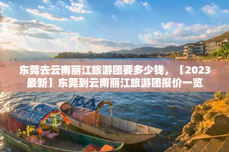 东莞去云南丽江旅游团要多少钱，【2023最新】东莞到云南丽江旅游团报价一览