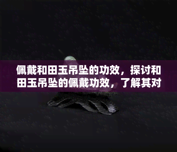 佩戴和田玉吊坠的功效，探讨和田玉吊坠的佩戴功效，了解其对身体的益处