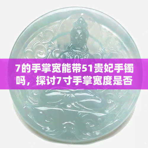 7的手掌宽能带51贵妃手镯吗，探讨7寸手掌宽度是否适合佩戴51号贵妃手镯