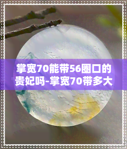 掌宽70能带56圈口的贵妃吗-掌宽70带多大贵妃手镯