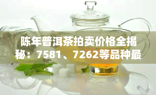 陈年普洱茶拍卖价格全揭秘：7581、7262等品种最新行情表