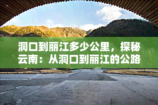 洞口到丽江多少公里，探秘云南：从洞口到丽江的公路里程是多少？