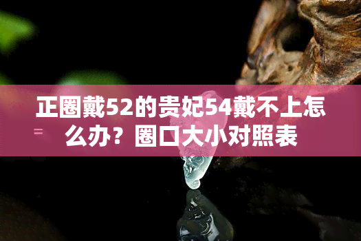 正圈戴52的贵妃54戴不上怎么办？圈口大小对照表