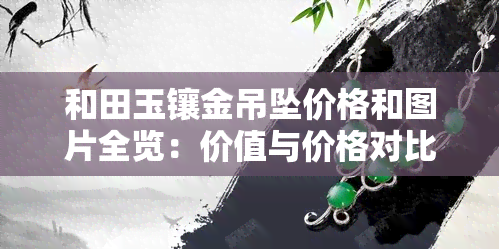 和田玉镶金吊坠价格和图片全览：价值与价格对比，是值得投资的选择吗？