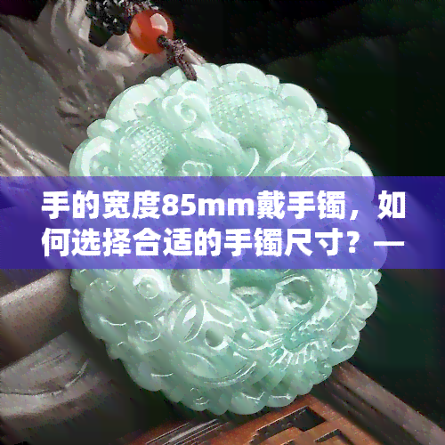 手的宽度85mm戴手镯，如何选择合适的手镯尺寸？——以手的宽度85mm为例