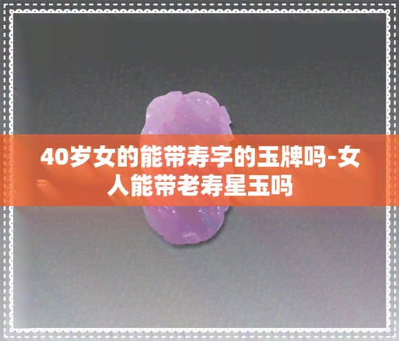 40岁女的能带寿字的玉牌吗-女人能带老寿星玉吗