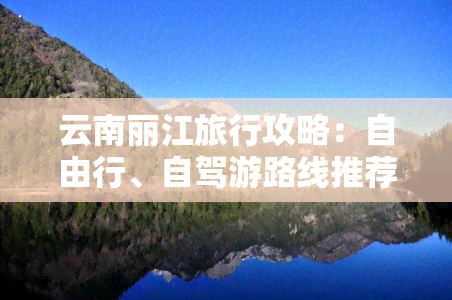 云南丽江旅行攻略：自由行、自驾游路线推荐与详细行程规划
