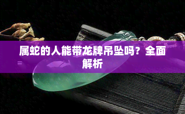 属蛇的人能带龙牌吊坠吗？全面解析