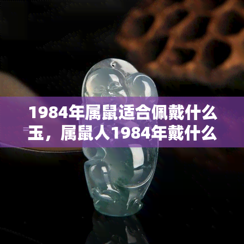 1984年属鼠适合佩戴什么玉，属鼠人1984年戴什么玉更好？看这篇就知道！