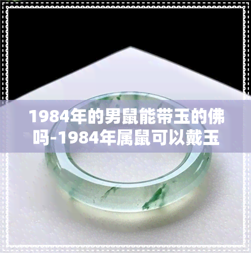 1984年的男鼠能带玉的佛吗-1984年属鼠可以戴玉吗