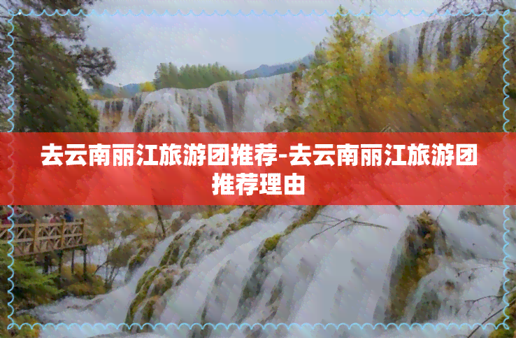 去云南丽江旅游团推荐-去云南丽江旅游团推荐理由