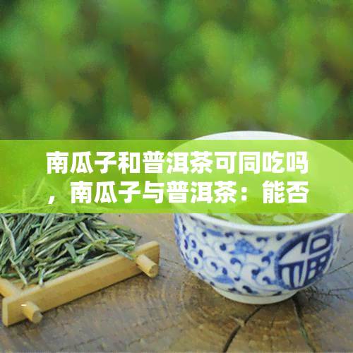 南瓜子和普洱茶可同吃吗，南瓜子与普洱茶：能否同时食用？