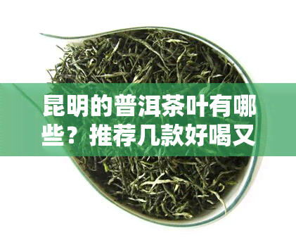 昆明的普洱茶叶有哪些？推荐几款好喝又实的。