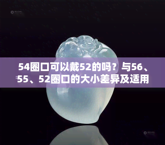 54圈口可以戴52的吗？与56、55、52圈口的大小差异及适用体重