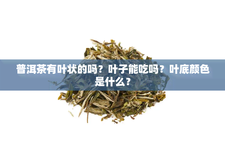 普洱茶有叶状的吗？叶子能吃吗？叶底颜色是什么？