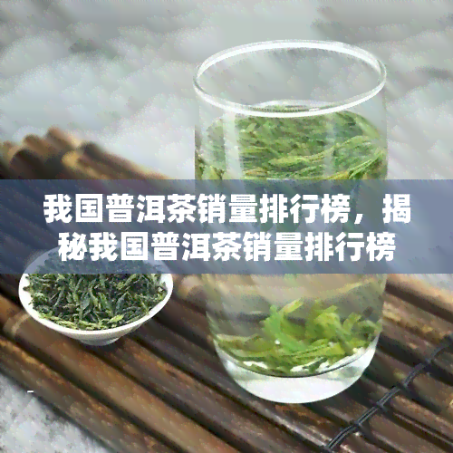 我国普洱茶销量排行榜，揭秘我国普洱茶销量排行榜：哪些更受欢迎？