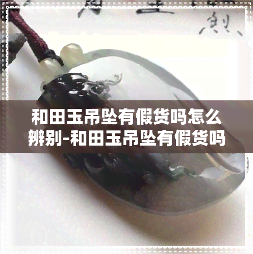 和田玉吊坠有假货吗怎么辨别-和田玉吊坠有假货吗怎么辨别真假