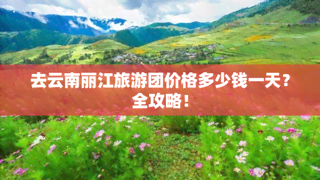 去云南丽江旅游团价格多少钱一天？全攻略！