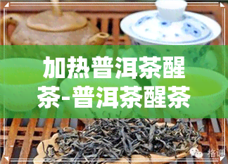 加热普洱茶醒茶-普洱茶醒茶怎么醒