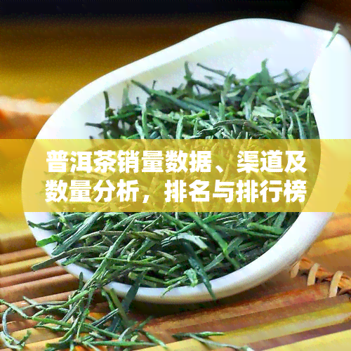 普洱茶销量数据、渠道及数量分析，排名与排行榜出炉，全网销量一览，前十大揭晓