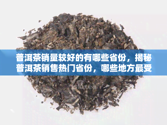 普洱茶销量较好的有哪些省份，揭秘普洱茶销售热门省份，哪些地方更受欢迎？