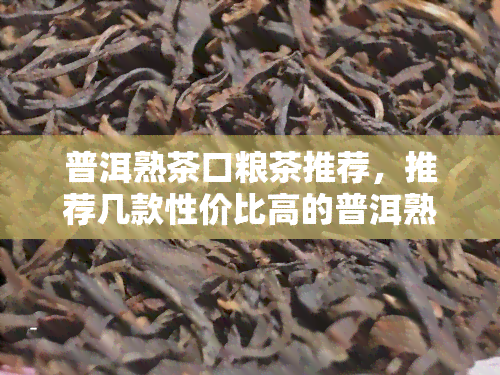 普洱熟茶口粮茶推荐，推荐几款性价比高的普洱熟茶作为日常口粮