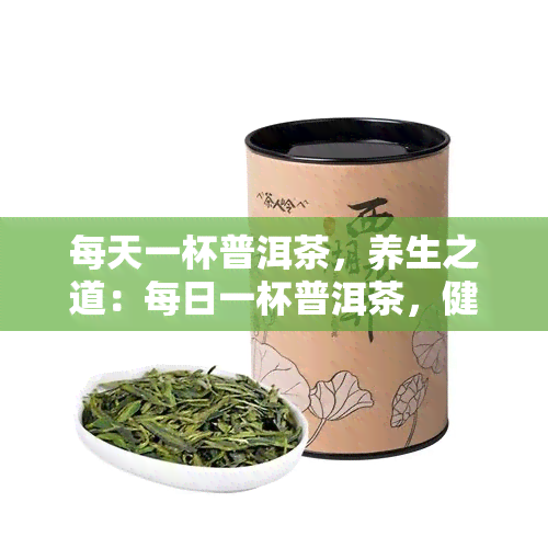 每天一杯普洱茶，养生之道：每日一杯普洱茶，健生活从此开始！