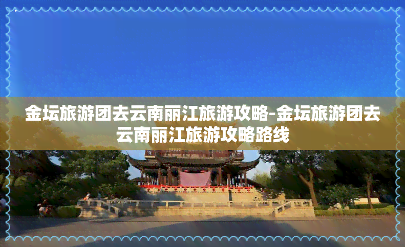 金坛旅游团去云南丽江旅游攻略-金坛旅游团去云南丽江旅游攻略路线