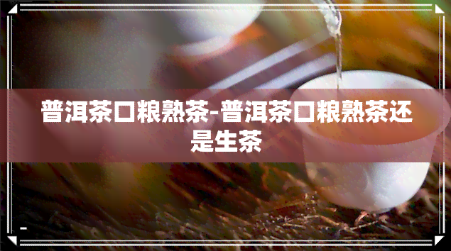 普洱茶口粮熟茶-普洱茶口粮熟茶还是生茶