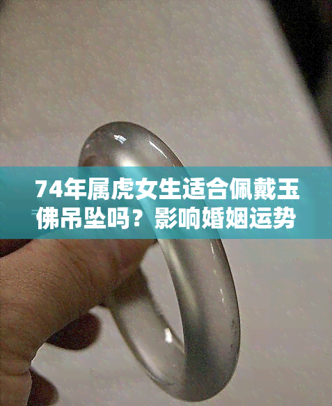 74年属虎女生适合佩戴玉佛吊坠吗？影响婚姻运势的解读与图片分析