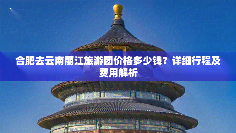 合肥去云南丽江旅游团价格多少钱？详细行程及费用解析