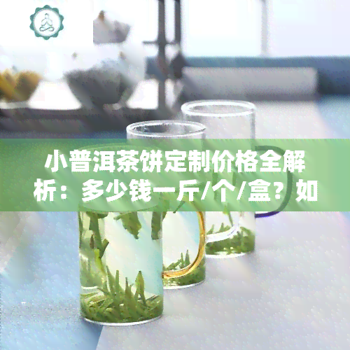 小普洱茶饼定制价格全解析：多少钱一斤/个/盒？如何泡饮？普洱茶饼一般售价多少？