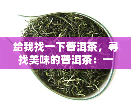 给我找一下普洱茶，寻找美味的普洱茶：一次深入的探索